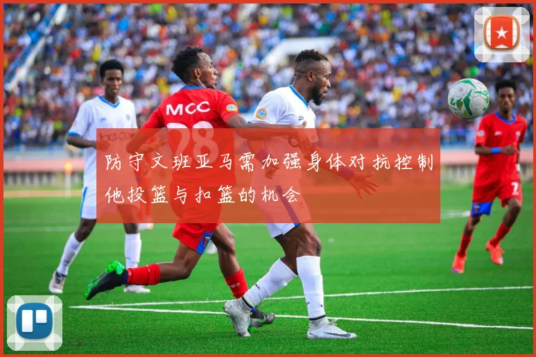 防守文班亚马需加强身体对抗控制他投篮与扣篮的机会
