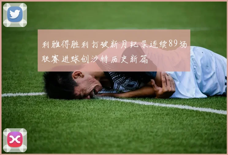 利雅得胜利打破新月纪录连续89场联赛进球创沙特历史新篇