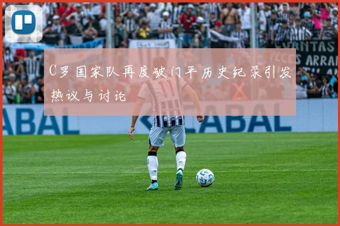 C罗国家队再度破门平历史纪录引发热议与讨论