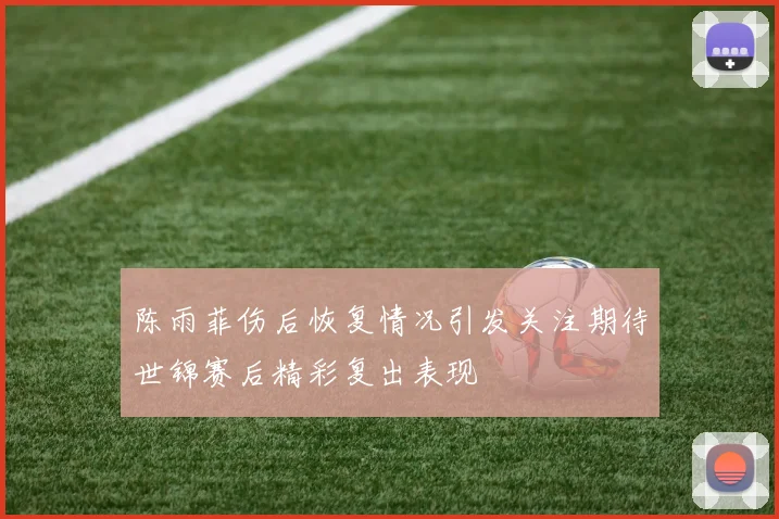 陈雨菲伤后恢复情况引发关注期待世锦赛后精彩复出表现