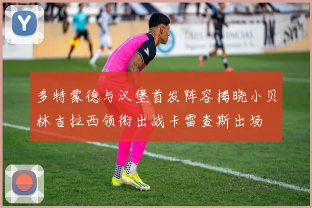 多特蒙德与汉堡首发阵容揭晓小贝林吉拉西领衔出战卡雷查斯出场